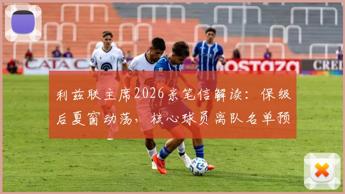 利兹联主席2026亲笔信解读：保级后夏窗动荡，核心球员离队名单预测与分析