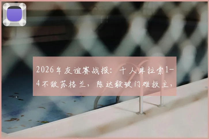 2026年友谊赛战报:十人库拉索1-4不敌苏格兰,陈达毅破门难救主,尚克兰双响主导比赛