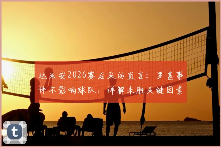 达米安2026赛后采访直言：罗基事件不影响球队，详解未胜关键因素与未来展望