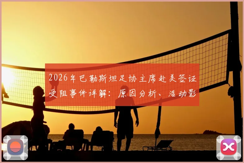 2026年巴勒斯坦足协主席赴美签证受阻事件详解：原因分析、活动影响与国际足联反应