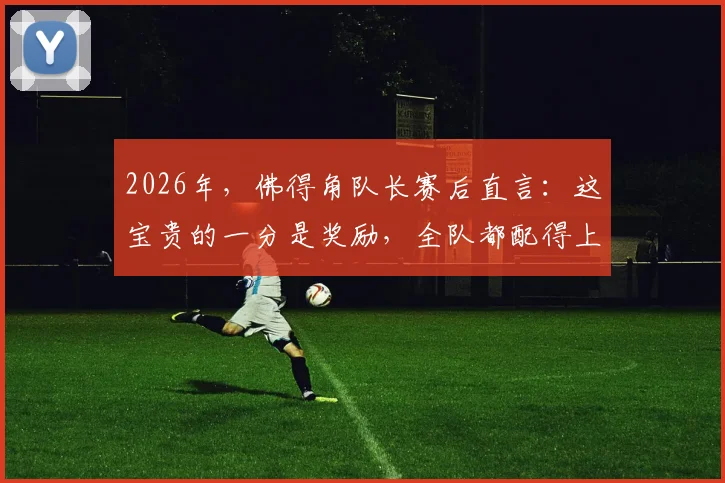 2026年，佛得角队长赛后直言：这宝贵的一分是奖励，全队都配得上这份荣誉