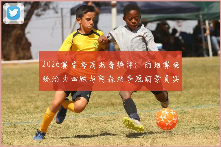 2026赛季每周老哥热评：雨姐赛场统治力回顾与阿森纳争冠前景真实解析，附球迷热议看点