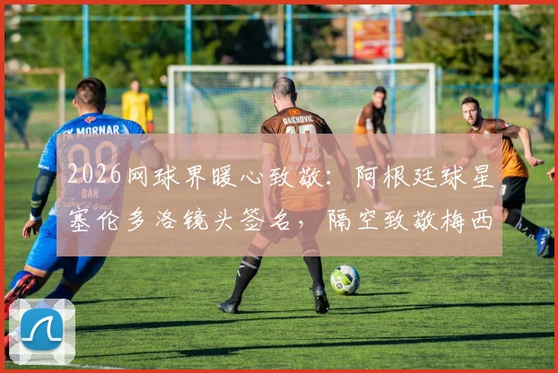 2026网球界暖心致敬：阿根廷球星塞伦多洛镜头签名，隔空致敬梅西引热议