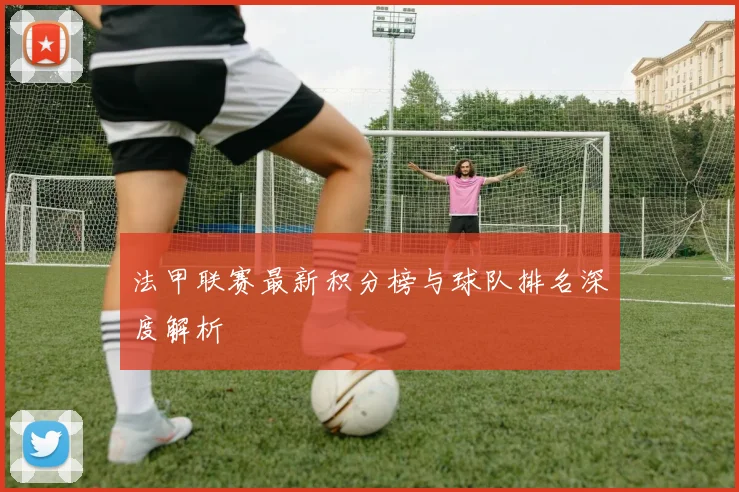 法甲联赛最新积分榜与球队排名深度解析