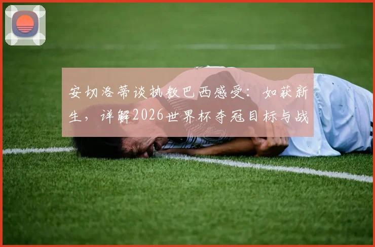 安切洛蒂谈执教巴西感受：如获新生，详解2026世界杯夺冠目标与战术构建思路