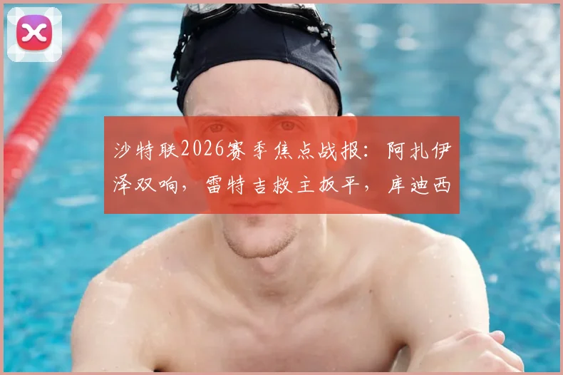 沙特联2026赛季焦点战报：阿扎伊泽双响，雷特吉救主扳平，库迪西亚主场2-2战平青年人，附全场数据统计与关键球员点评