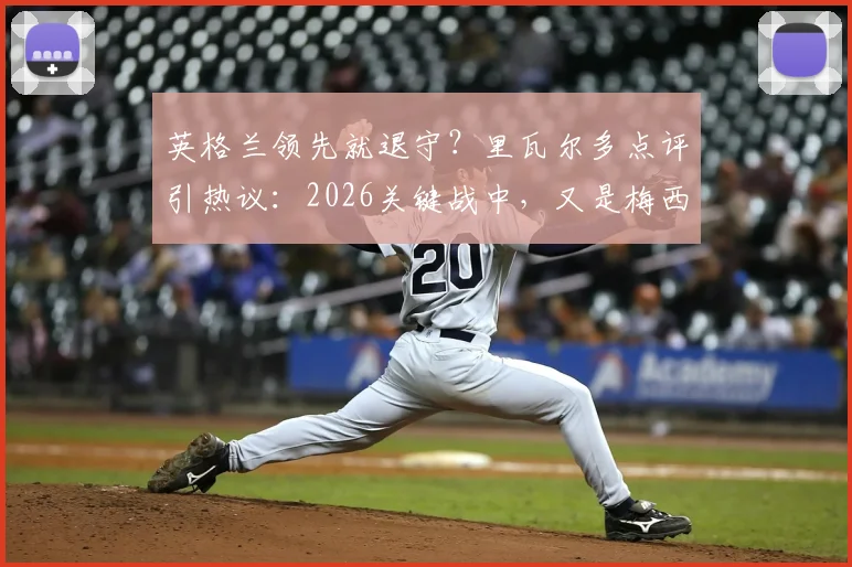 英格兰领先就退守?里瓦尔多点评引热议:2026关键战中,又是梅西站出来解决战斗