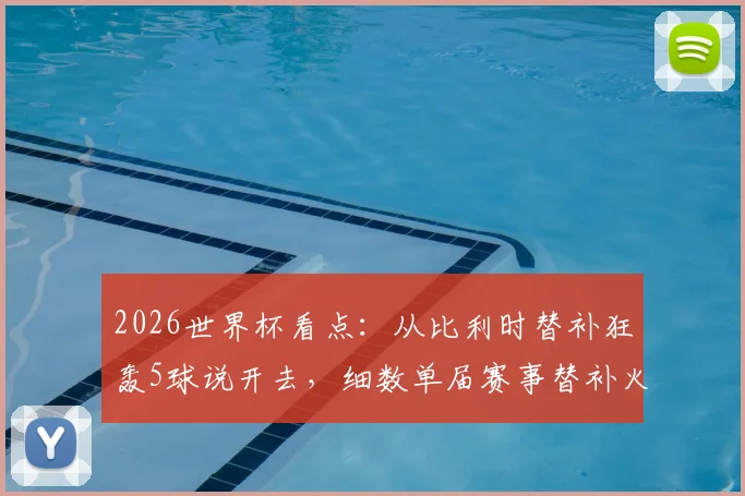 2026世界杯看点:从比利时替补狂轰5球说开去,细数单届赛事替补火力最强队及奇兵战术