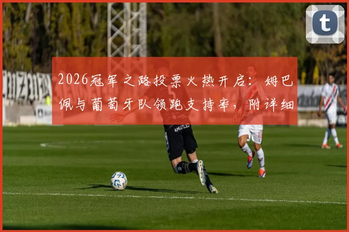 2026冠军之路投票火热开启:姆巴佩与葡萄牙队领跑支持率,附详细投票规则与实时数据查询指南