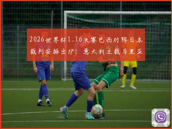 2026世界杯1_16决赛巴西对阵日本裁判安排出炉:意大利主裁马里亚尼领衔执法,附裁判组完整名单及过往执法风格解析
