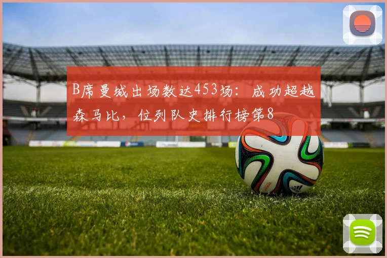 B席曼城出场数达453场：成功超越森马比，位列队史排行榜第8
