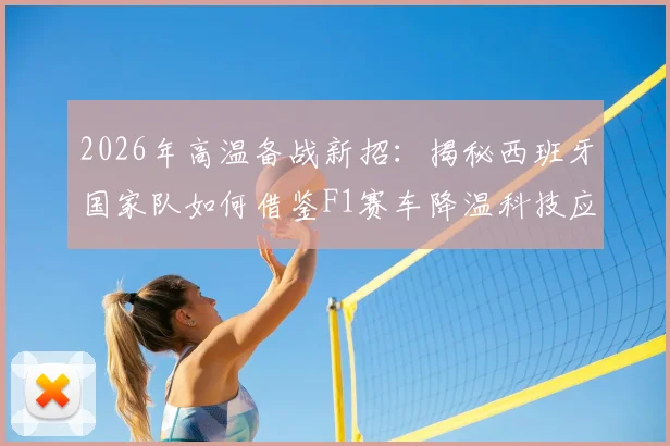 2026年高温备战新招:揭秘西班牙国家队如何借鉴F1赛车降温科技应对酷暑训练