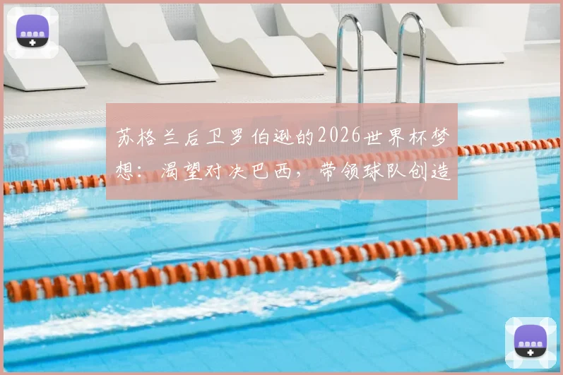 苏格兰后卫罗伯逊的2026世界杯梦想：渴望对决巴西，带领球队创造历史首次小组出线纪录