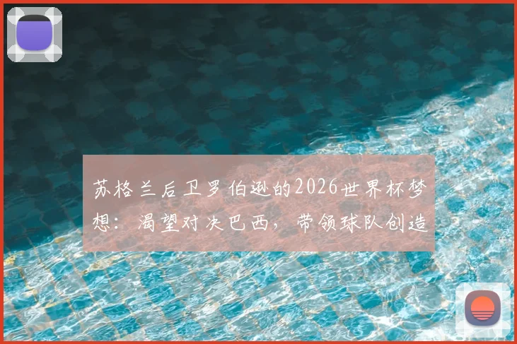苏格兰后卫罗伯逊的2026世界杯梦想:渴望对决巴西,带领球队创造历史首次小组出线纪录
