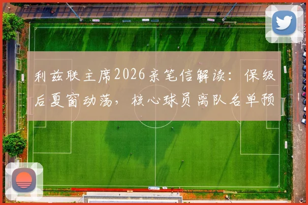 利兹联主席2026亲笔信解读:保级后夏窗动荡,核心球员离队名单预测与分析
