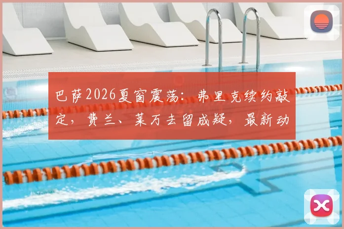 巴萨2026夏窗震荡：弗里克续约敲定，费兰、莱万去留成疑，最新动态解读