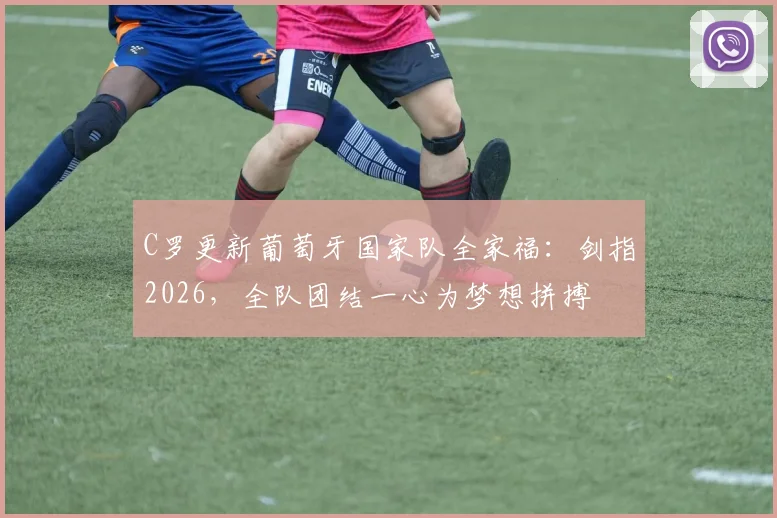 C罗更新葡萄牙国家队全家福：剑指2026，全队团结一心为梦想拼搏