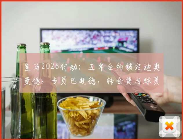 皇马2026行动:五年合约锁定迪奥曼德,专员已赴德,转会费与球员适配性深度分析