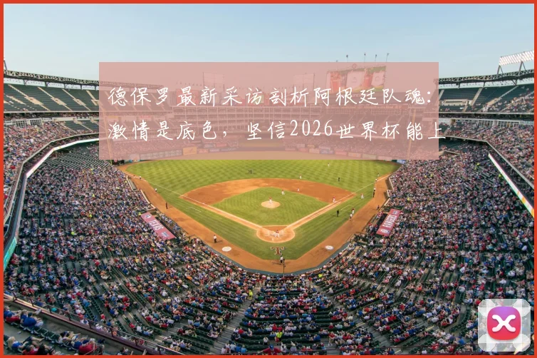 德保罗最新采访剖析阿根廷队魂:激情是底色,坚信2026世界杯能上演绝地反击