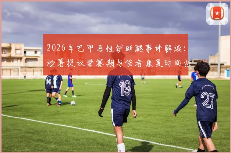 2026年巴甲恶性铲断腿事件解读:检署提议禁赛期与伤者康复时间挂钩,足球暴力处罚尺度引热议