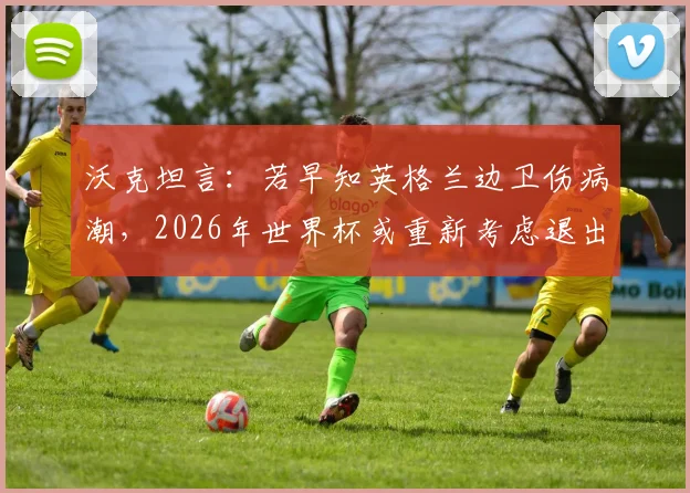 沃克坦言:若早知英格兰边卫伤病潮,2026年世界杯或重新考虑退出决定
