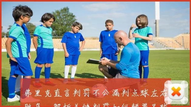弗里克直言判罚不公漏判点球左右胜负,解析关键判罚如何颠覆足球比赛走势