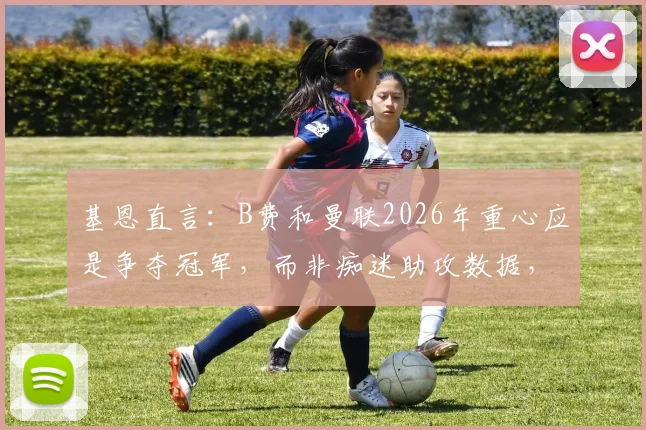 基恩直言:B费和曼联2026年重心应是争夺冠军,而非痴迷助攻数据,球队文化急需改变