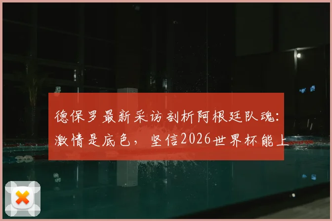 德保罗最新采访剖析阿根廷队魂：激情是底色，坚信2026世界杯能上演绝地反击