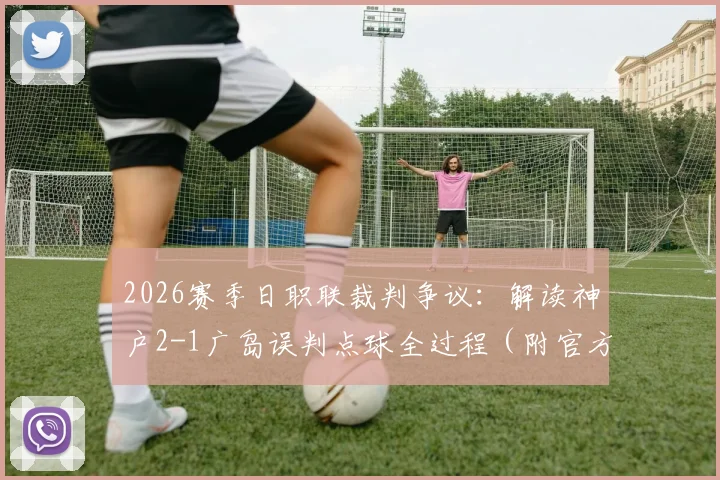 2026赛季日职联裁判争议:解读神户2-1广岛误判点球全过程(附官方报告与视频分析)