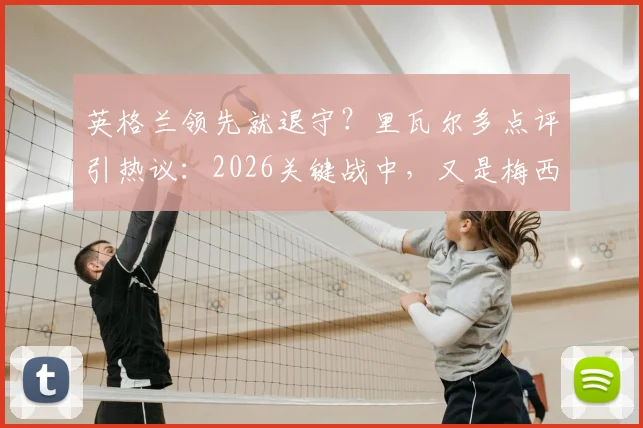 英格兰领先就退守？里瓦尔多点评引热议：2026关键战中，又是梅西站出来解决战斗