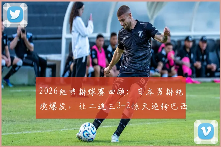 2026经典排球赛回顾：日本男排绝境爆发，让二追三3-2惊天逆转巴西，石川祐希封神之战全解析