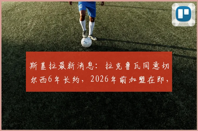斯基拉最新消息:拉克鲁瓦同意切尔西6年长约,2026年前加盟在即,转会细节全解析